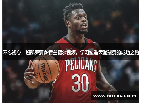 不忘初心，班凯罗要多看兰德尔视频，学习塑造天赋球员的成功之路